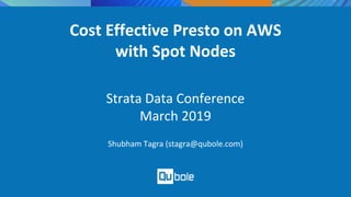 00Copyright 2017 © Qubole
Cost Effective Presto on AWS
with Spot Nodes
Strata Data Conference
March 2019
Shubham Tagra (stagra@qubole.com)
 