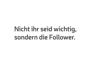 Nicht ihr seid wichtig,
sondern die Follower.
 