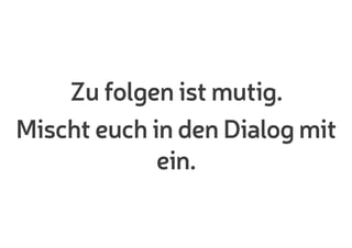 Zu folgen ist mutig.
Mischt euch in den Dialog mit
ein.
 