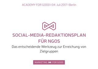 ACADEMY FOR GOOD I 04. Juli 2017 I Berlin
SOCIAL-MEDIA-REDAKTIONSPLAN
FÜR NGOS
Das entscheidende Werkzeug zur Erreichung von
Zielgruppen
 