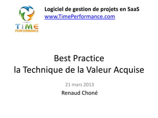 Best Practice
la Technique de la Valeur Acquise
21 mars 2013
Renaud Choné
Logiciel de gestion de projets en SaaS
www.TimePerformance.com
 