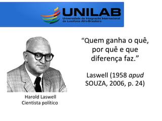 “Quem ganha o quê,
por quê e que
diferença faz.”
Laswell (1958 apud
SOUZA, 2006, p. 24)
Harold Laswell
Cientista político
 