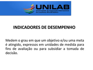 INDICADORES DE DESEMPENHOINDICADORES DE DESEMPENHO
Medem o grau em que um objetivo e/ou uma meta
é atingido, expressos em unidades de medida para
fins de avaliação ou para subsidiar a tomada de
decisão.
 