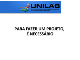 PARA FAZER UM PROJETO,PARA FAZER UM PROJETO,
É NECESSÁRIOÉ NECESSÁRIO
 