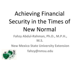 Achieving Financial Security in the Times of New Normal Fahzy Abdul-Rahman, Ph.D., M.P.H., M.S.  New Mexico State University Extension [email_address] 