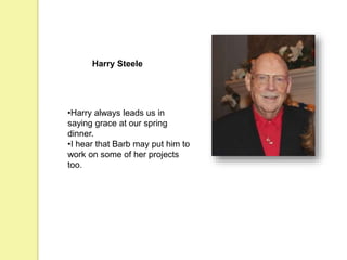 Harry Steele
•Harry always leads us in
saying grace at our spring
dinner.
•I hear that Barb may put him to
work on some of her projects
too.
 