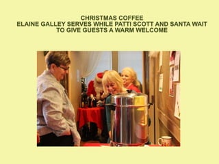 CHRISTMAS COFFEE
ELAINE GALLEY SERVES WHILE PATTI SCOTT AND SANTA WAIT
TO GIVE GUESTS A WARM WELCOME
 