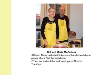 Bill and Marie McCallum
•Bill and Marie collected tickets and handed out dinner
plates at our Oktoberfest dinner.
•They served out the fruit toppings on Shrove
Tuesday.
 