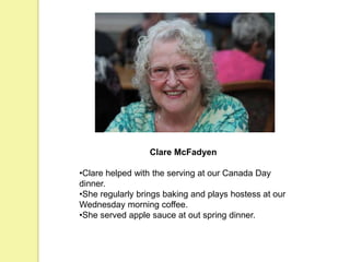 Clare McFadyen
•Clare helped with the serving at our Canada Day
dinner.
•She regularly brings baking and plays hostess at our
Wednesday morning coffee.
•She served apple sauce at out spring dinner.
 
