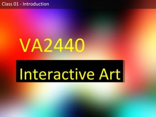 Class 01 - Introduction VA2440  Interactive Art 