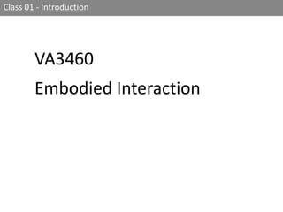 Class 01 - Introduction VA3460  Embodied Interaction 