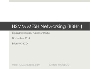 HSMM MESH Networking (BBHN) 
Considerations for Amateur Radio 
November 2014 
Brian VA3BCO 
Web: www.va3bco.com Twitter: @VA3BCO 
 
