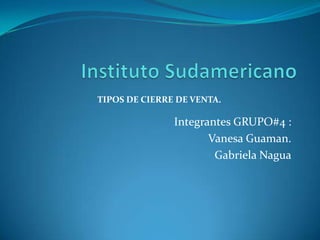 Instituto Sudamericano Integrantes GRUPO#4 : Vanesa Guaman. Gabriela Nagua TIPOS DE CIERRE DE VENTA. 