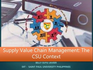 Supply Value Chain Management: The
CSU Context
BILLY SUYU JAVIER
DIT - SAINT PAUL UNIVERSITY PHILIPPINES
 