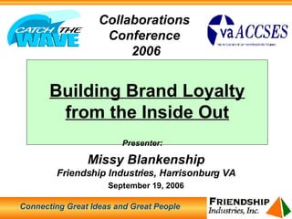 Building Brand Loyalty from the Inside Out Presenter:   Missy Blankenship Friendship Industries, Harrisonburg VA September 19, 2006 Connecting Great Ideas and Great People Collaborations  Conference  2006 