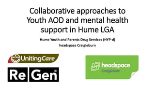 Collaborative approaches to
Youth AOD and mental health
support in Hume LGA
Hume Youth and Parents Drug Services (HYP-d)
headspace Craigieburn
 