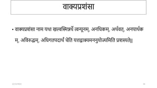 वाक्यप्रशंसा
• वाक्यप्रशंसा िाम र्र्ा खल्वन्तस्मन्नर्े त्वन्यूिम्, अितिकम्, अर्ावत्, अिपार्ाक
म्, अतवरुद्धम्, अतिर्तपदार्ं िेतत र्त्तद्वाक्यमििुर्ोज्यतमतत प्रशस्यते||
12/12/2022 20
 