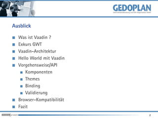 Ausblick

  Was ist Vaadin ?
  Exkurs GWT
  Vaadin-Architektur
  Hello World mit Vaadin
  Vorgehensweise/API
     Komponenten
     Themes
     Binding
     Validierung
  Browser-Kompatibilität
  Fazit
                           2
 