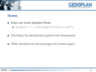 Themes

  Erben von einem Standard Theme
     @import "../reindeer/styles.css";

  CSS-Klasse für jede Darstellungsform einer Komponente

  HTML-Templates für Verwendungen mit Custom Layout




                                                          24
 