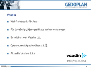 Vaadin

  Webframework für Java

  Für JavaScript/Ajax-gestützte Webanwendungen

  Entwickelt von Vaadin Ltd.

  Opensource (Apache-Lizenz 2.0)

  Aktuelle Version 6.8.x

                                                 (https://vaadin.com/)

                                                                         3
 