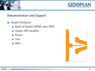 Dokumentation und Support

  Vaadin-Webseite
     Book of Vaadin (HTML oder PDF)
     Vaadin API-JavaDoc
     Forum
     Trac
     Wiki




                                      34
 