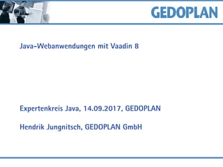 Java-Webanwendungen mit Vaadin 8
Expertenkreis Java, 14.09.2017, GEDOPLAN
Hendrik Jungnitsch, GEDOPLAN GmbH
 