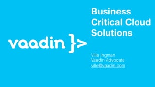 Business 
Critical Cloud 
Solutions 
Ville Ingman 
Vaadin Advocate 
ville@vaadin.com 
 
