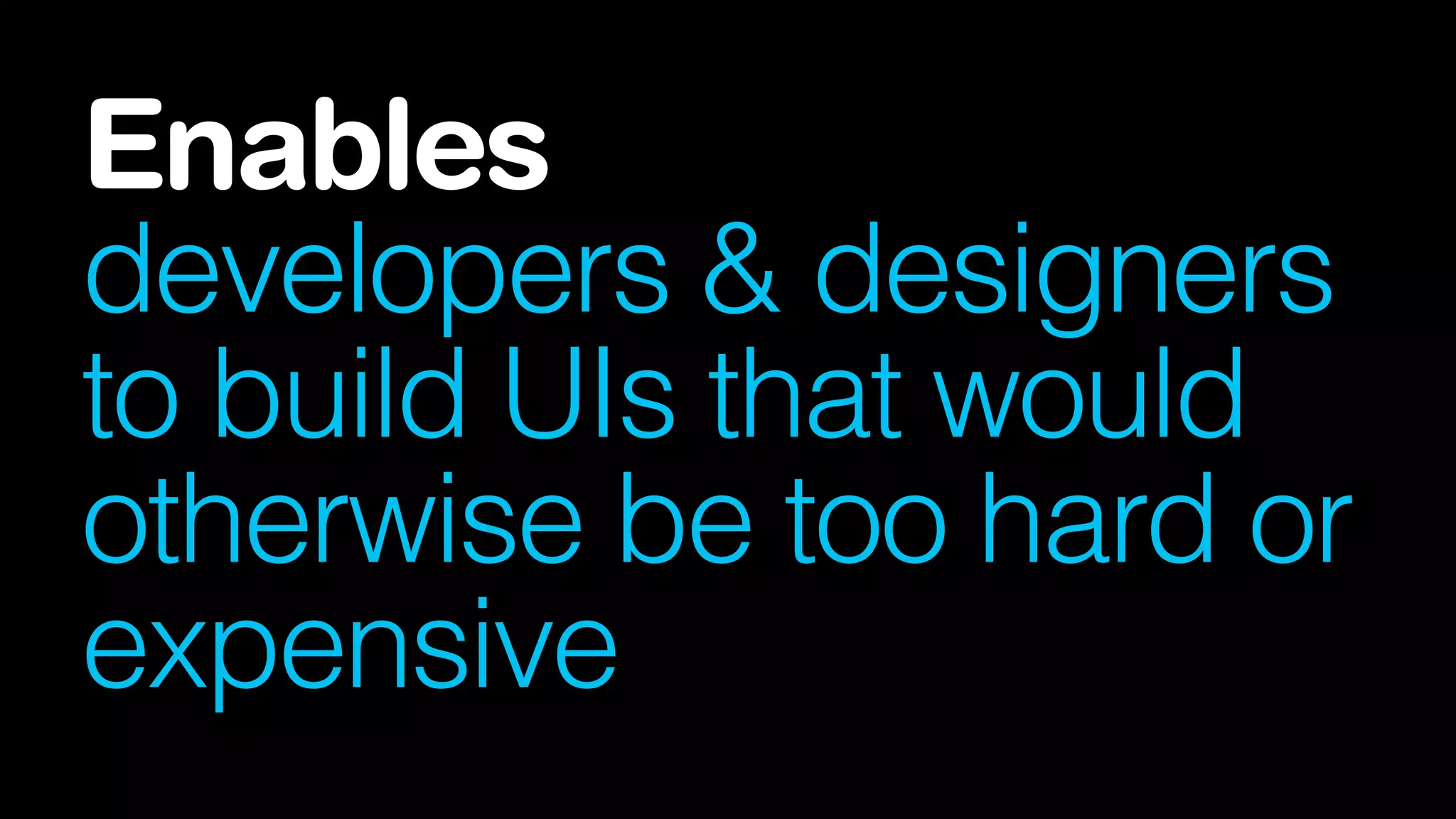 Enables
developers & designers
to build UIs that would
otherwise be too hard or
expensive
 