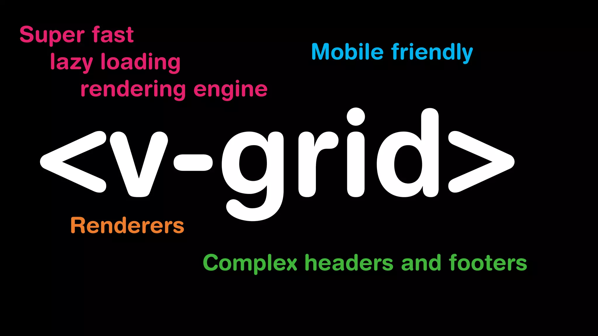 <v-grid>
Super fast
lazy loading
rendering engine
Mobile friendly
Complex headers and footers
Renderers
 