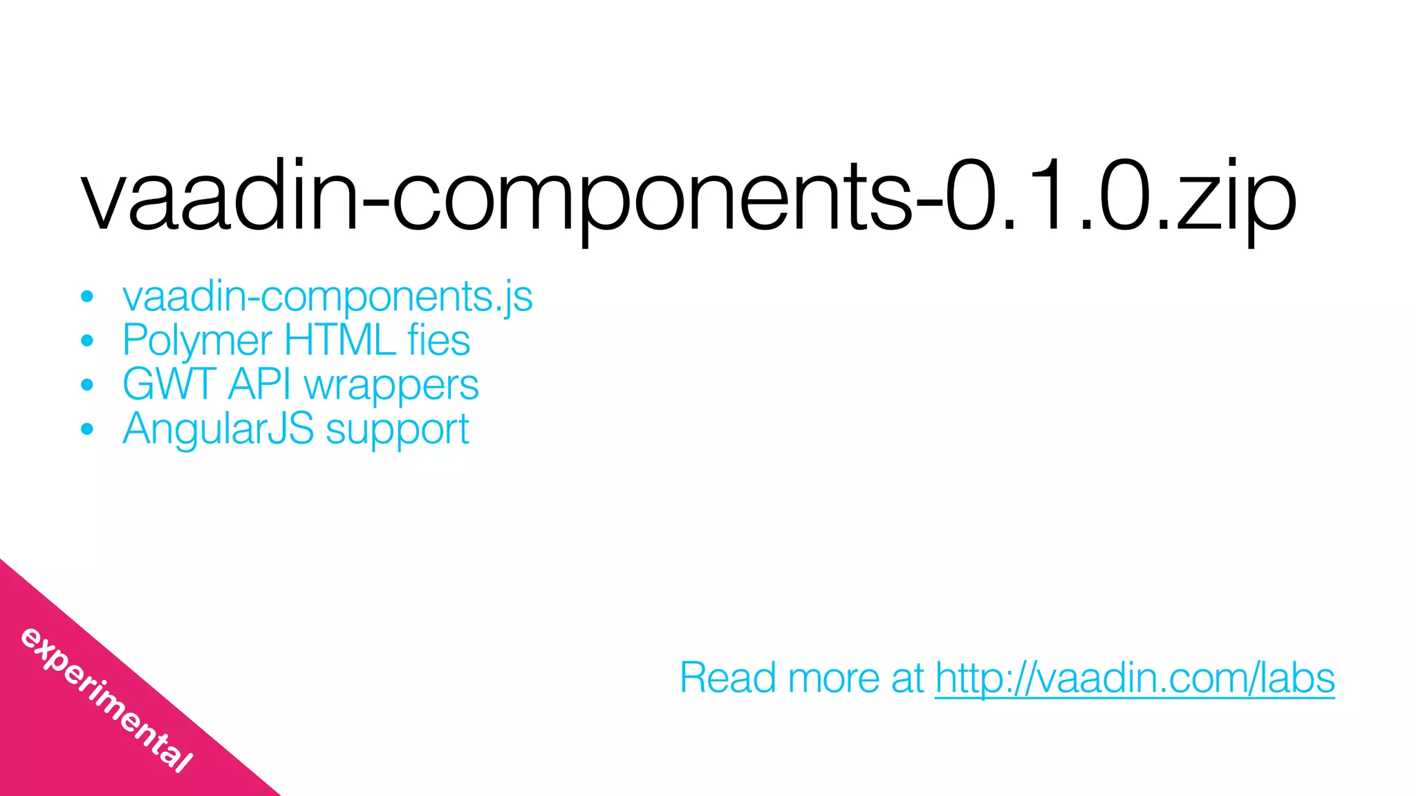 vaadin-components-0.1.0.zip
• vaadin-components.js
• Polymer HTML fies
• GWT API wrappers
• AngularJS support
Read more at http://vaadin.com/labs
experim
ental
 