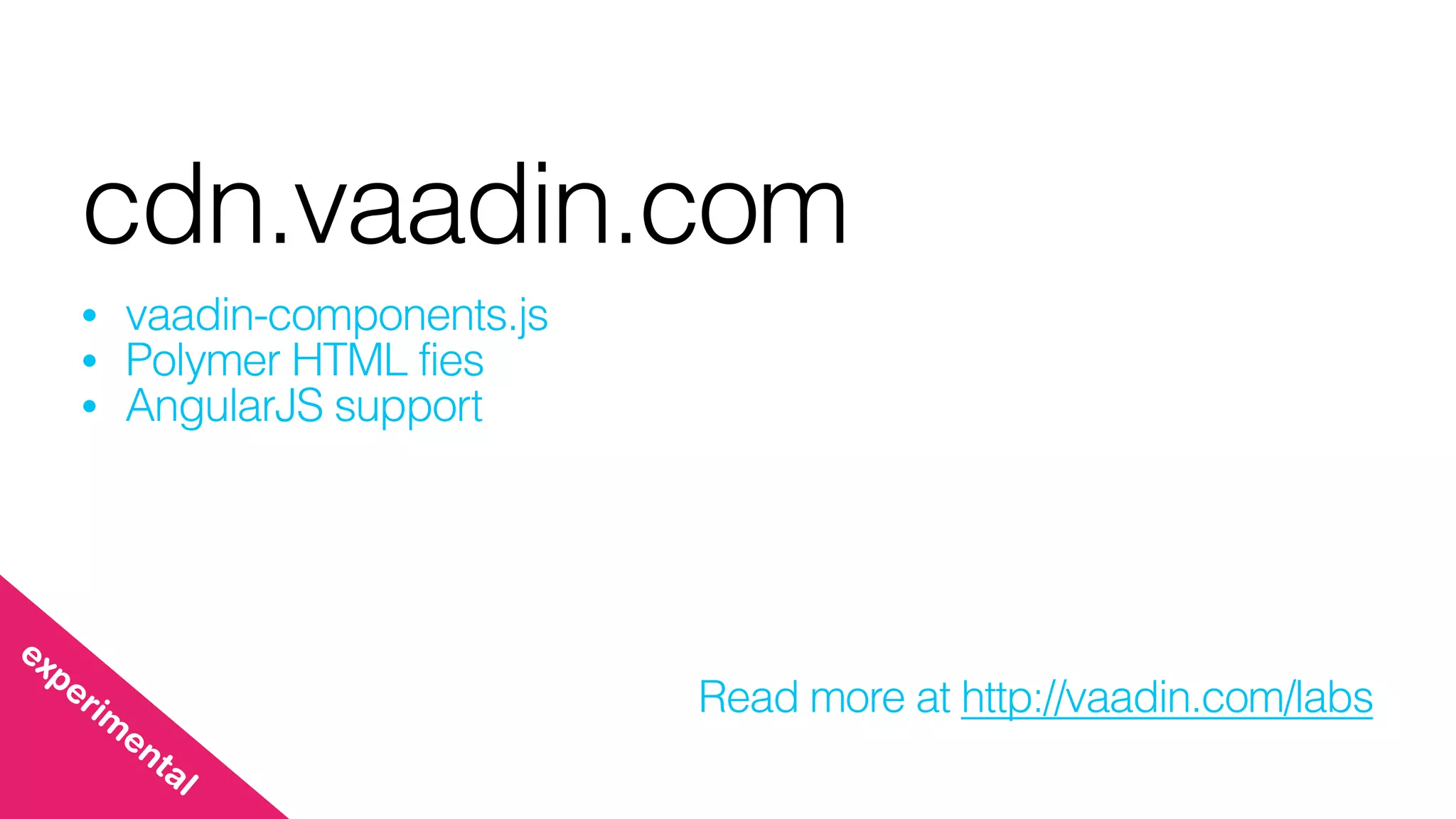 cdn.vaadin.com
• vaadin-components.js
• Polymer HTML fies
• AngularJS support
Read more at http://vaadin.com/labs
experim
ental
 