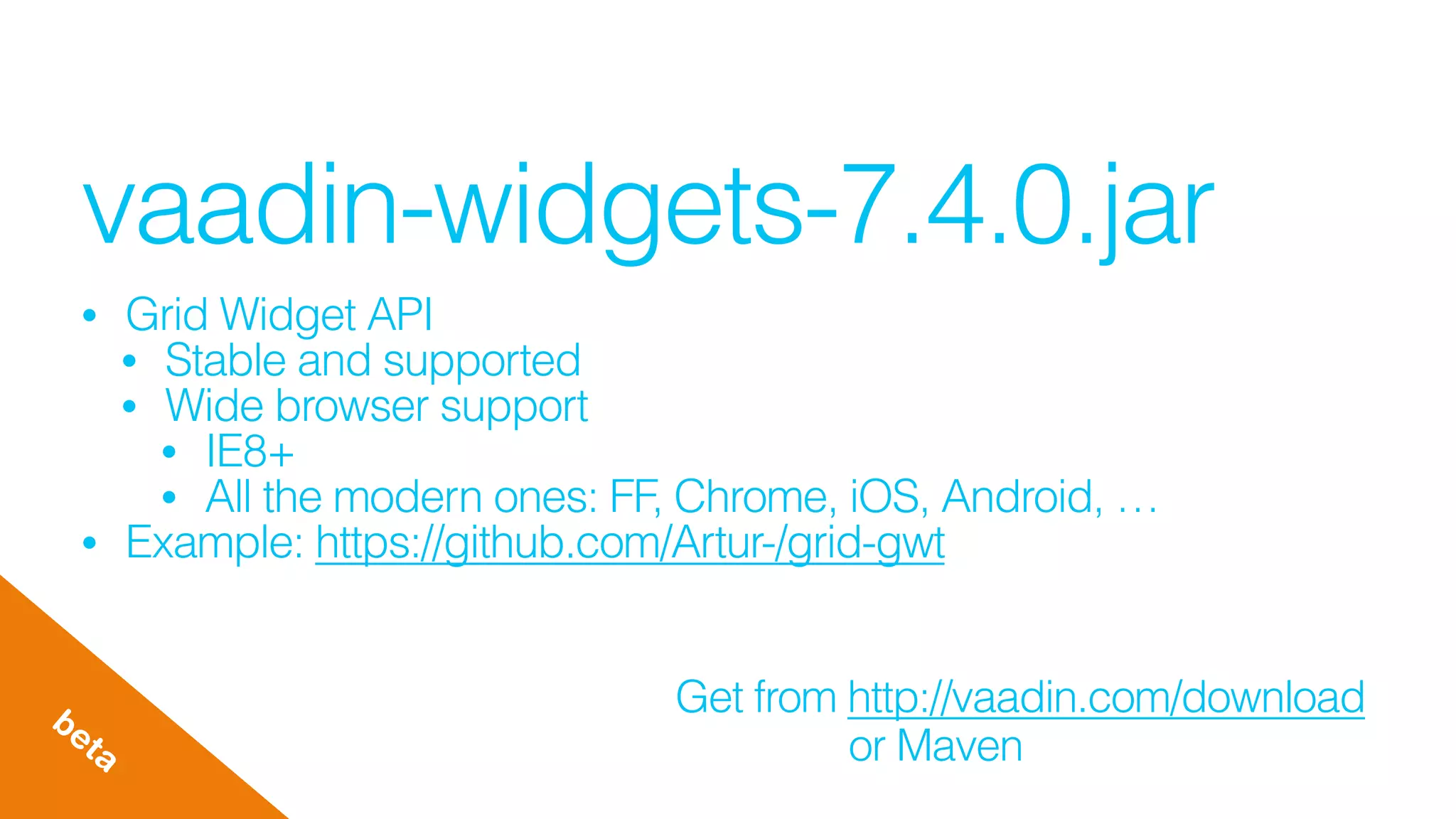vaadin-widgets-7.4.0.jar
• Grid Widget API
• Stable and supported
• Wide browser support
• IE8+
• All the modern ones: FF, Chrome, iOS, Android, …
• Example: https://github.com/Artur-/grid-gwt
Get from http://vaadin.com/downloadbeta or Maven
 