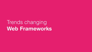 Trends changing
Web Frameworks
 