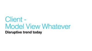Client -
Model View Whatever 
Disruptive trend today
 