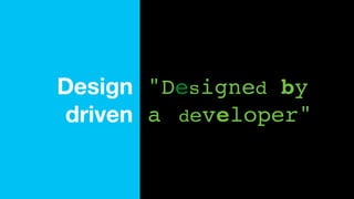 "Designed by
a developer"
Design
driven
 