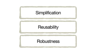 Simplification
Reusability
Robustness
 
