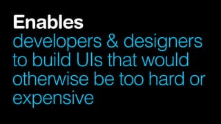 Enables
developers & designers
to build UIs that would
otherwise be too hard or
expensive
 
