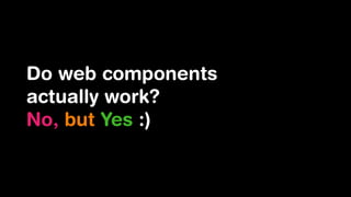 Do web components
actually work?
No, but Yes :)
 