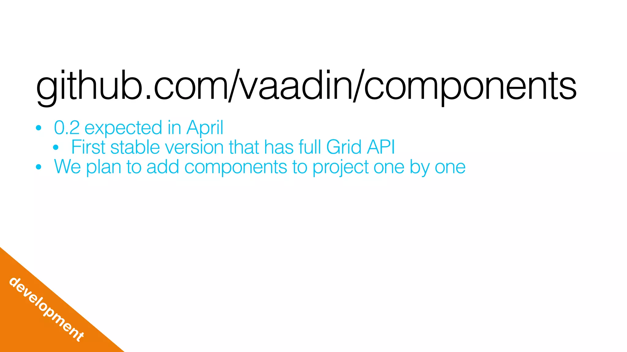 github.com/vaadin/components
• 0.2 expected in April
• First stable version that has full Grid API
• We plan to add components to project one by one
developm
ent
 