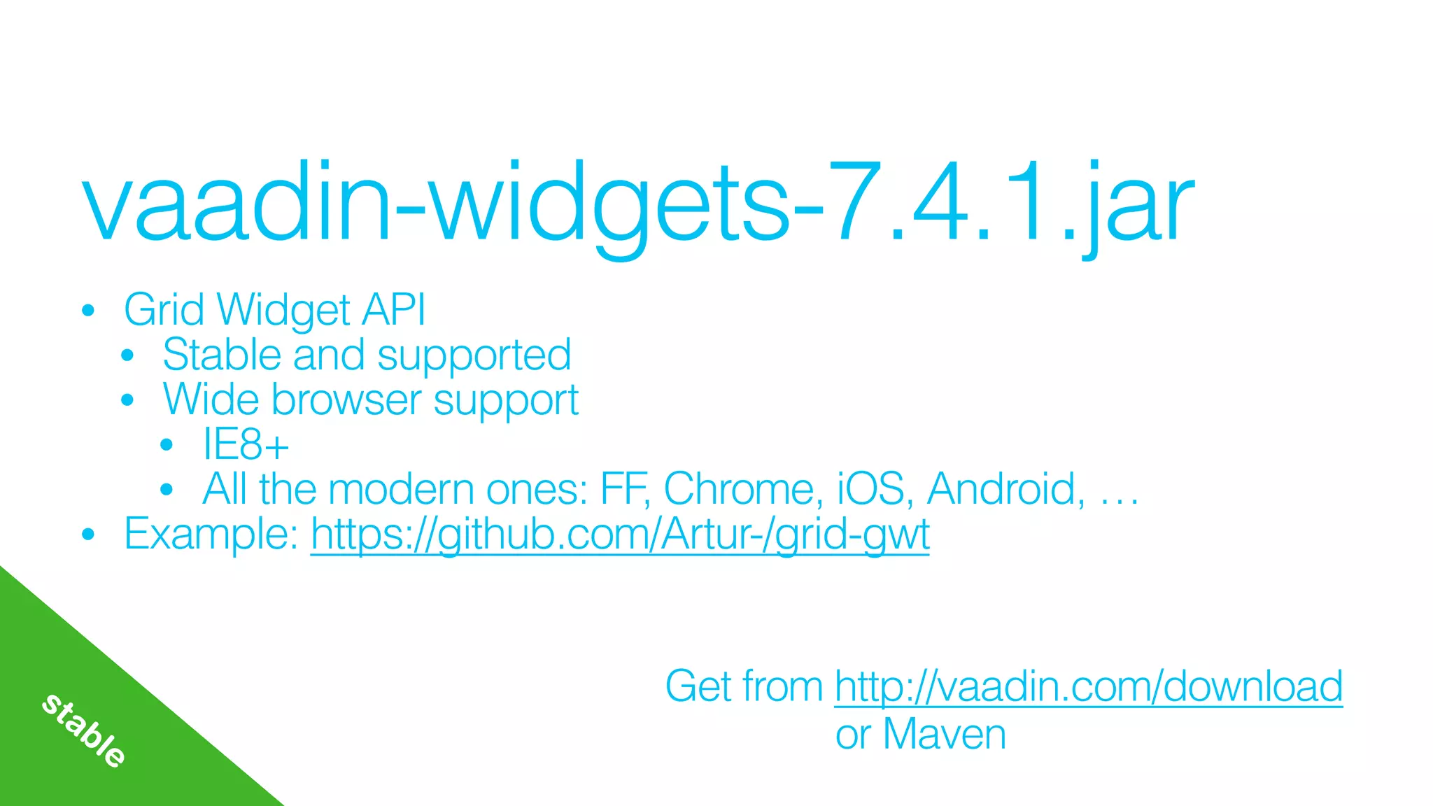 vaadin-widgets-7.4.1.jar
• Grid Widget API
• Stable and supported
• Wide browser support
• IE8+
• All the modern ones: FF, Chrome, iOS, Android, …
• Example: https://github.com/Artur-/grid-gwt
Get from http://vaadin.com/downloadstable or Maven
 