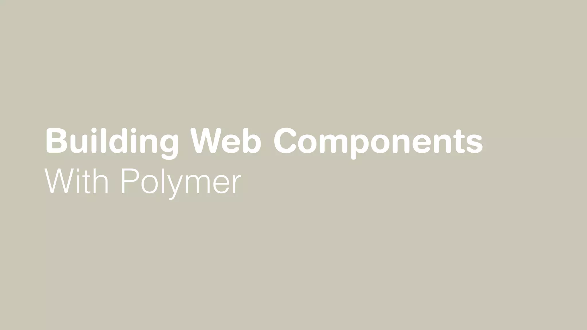 Building Web Components
With Polymer
 
