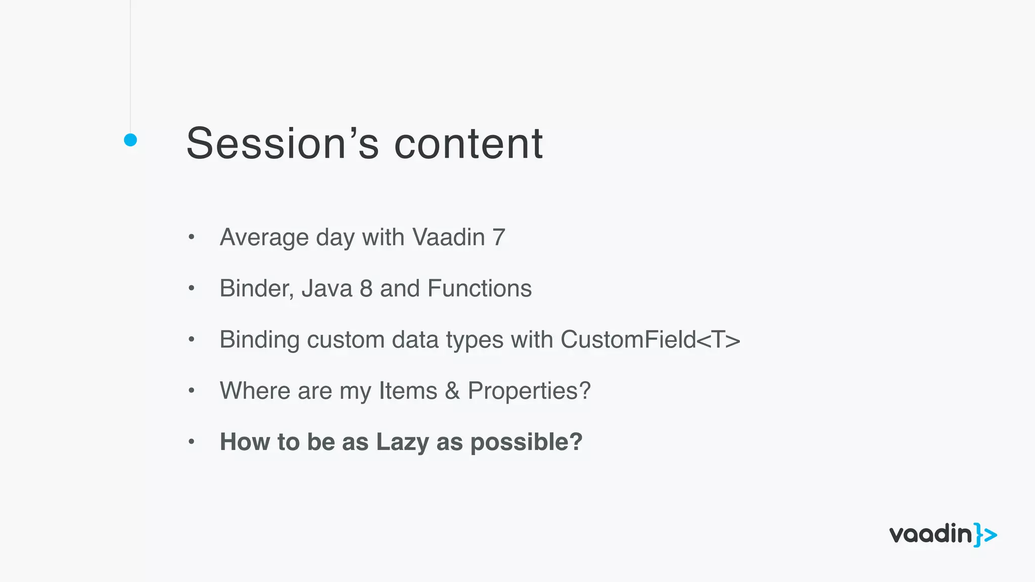 Session’s content
• Average day with Vaadin 7
• Binder, Java 8 and Functions
• Binding custom data types with CustomField<T>
• Where are my Items & Properties?
• How to be as Lazy as possible?
 