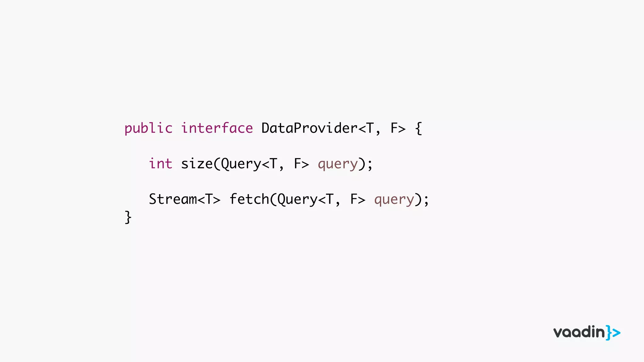 public interface DataProvider<T, F> {
int size(Query<T, F> query);
Stream<T> fetch(Query<T, F> query);
}
 