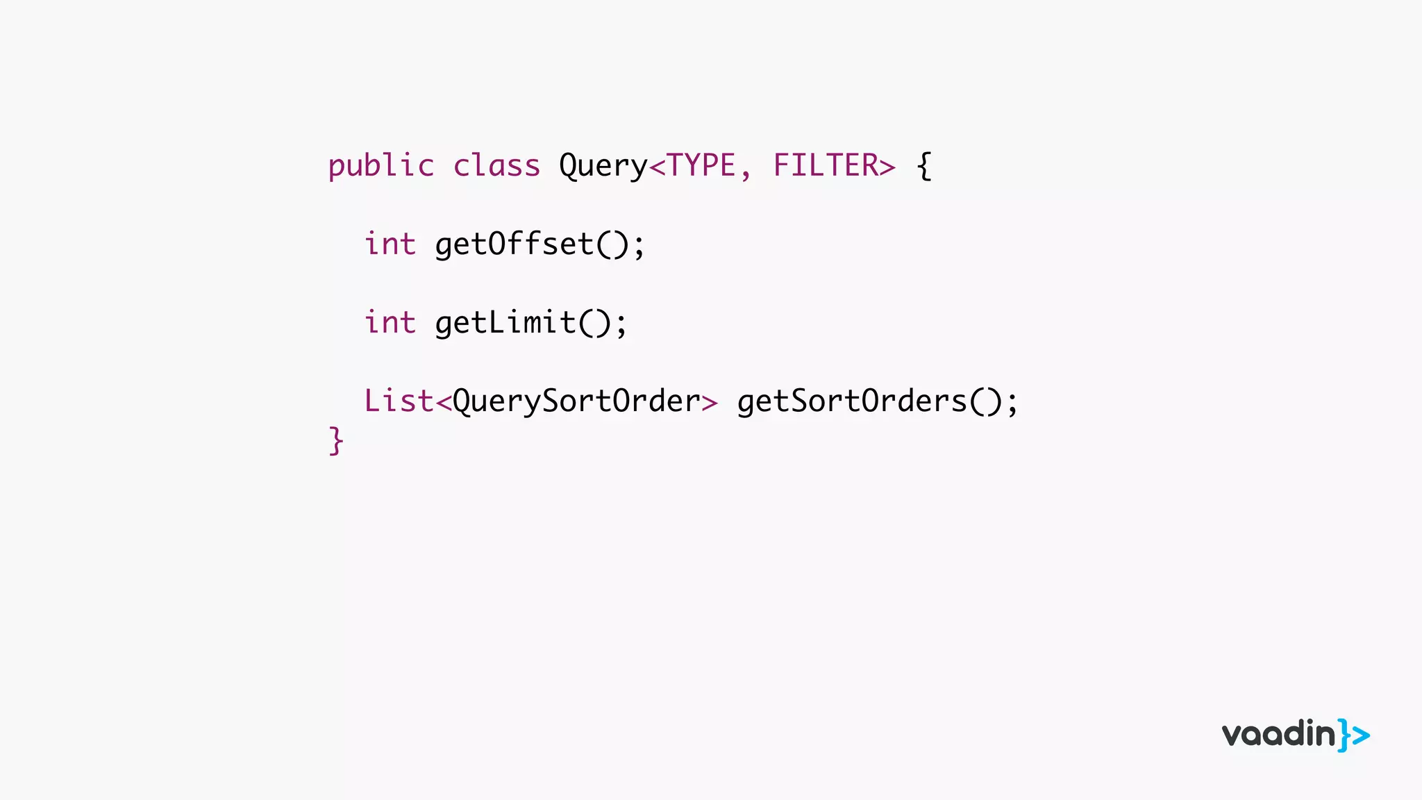 public class Query<TYPE, FILTER> {
int getOffset();
int getLimit();
List<QuerySortOrder> getSortOrders();
}
 
