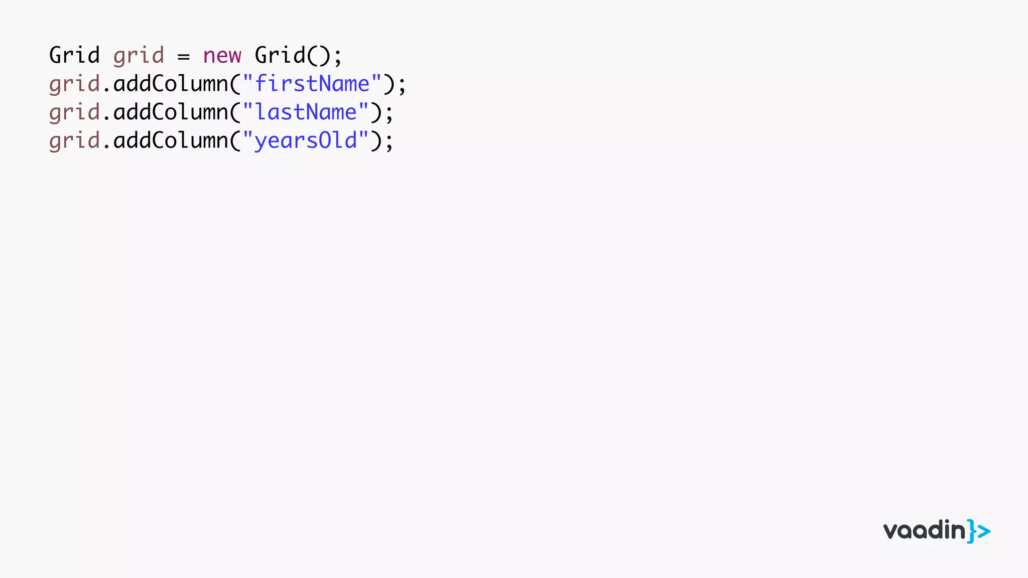 Grid grid = new Grid();
grid.addColumn("firstName");
grid.addColumn("lastName");
grid.addColumn("yearsOld");
 