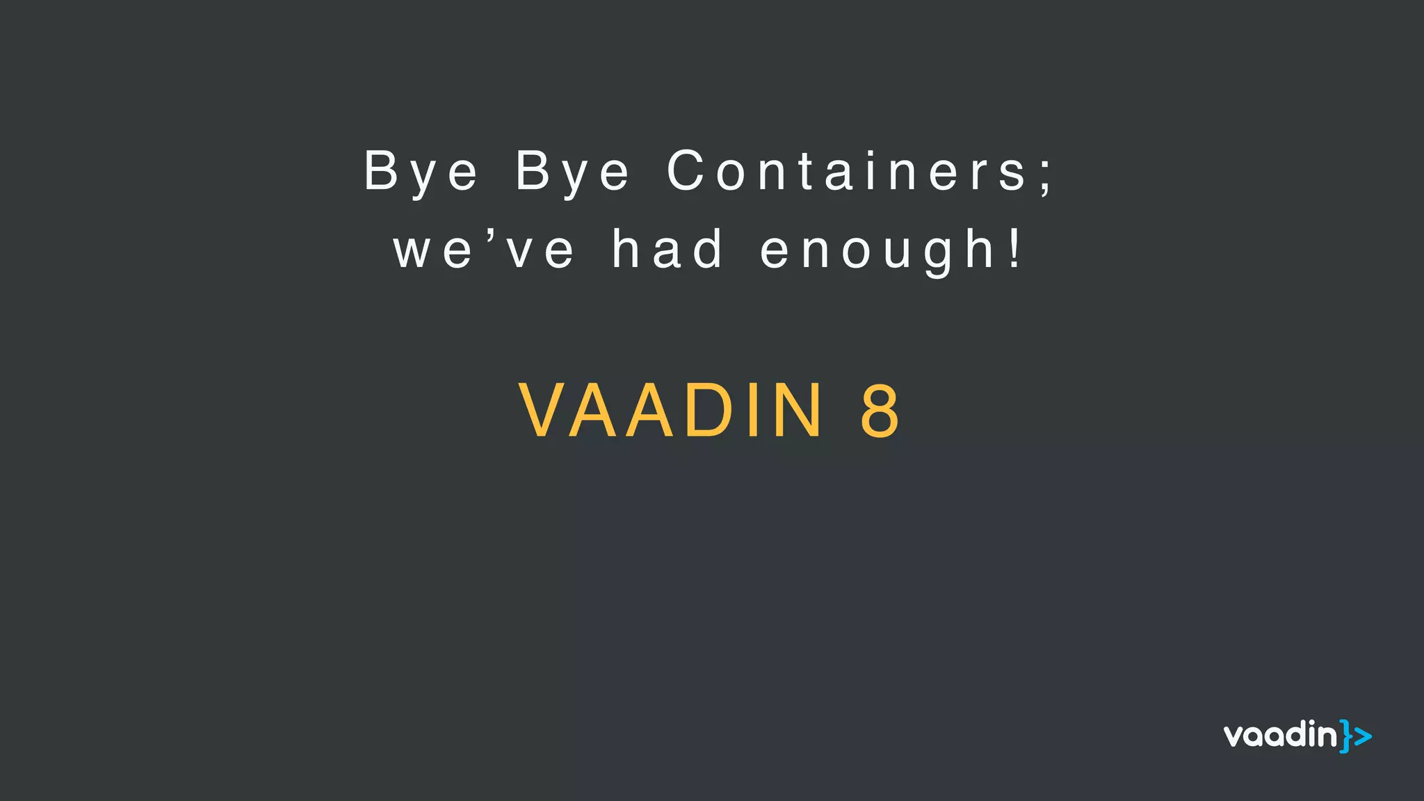 B y e B y e C o n t a i n e r s ;
w e ’ v e h a d e n o u g h !
VAADIN 8
 