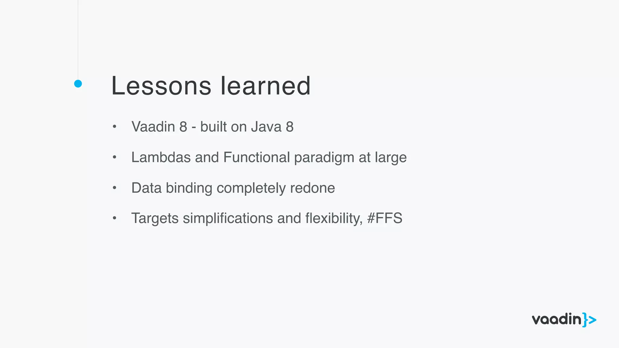 Lessons learned
• Vaadin 8 - built on Java 8
• Lambdas and Functional paradigm at large
• Data binding completely redone
• Targets simpliﬁcations and ﬂexibility, #FFS
 