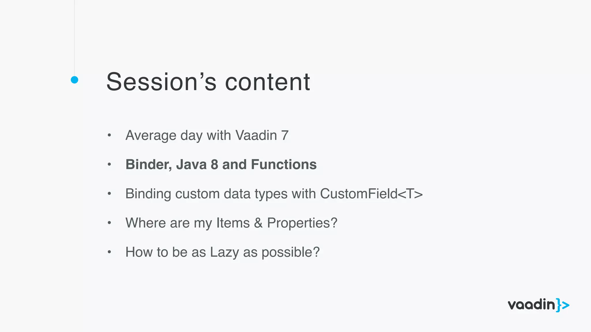Session’s content
• Average day with Vaadin 7
• Binder, Java 8 and Functions
• Binding custom data types with CustomField<T>
• Where are my Items & Properties?
• How to be as Lazy as possible?
 