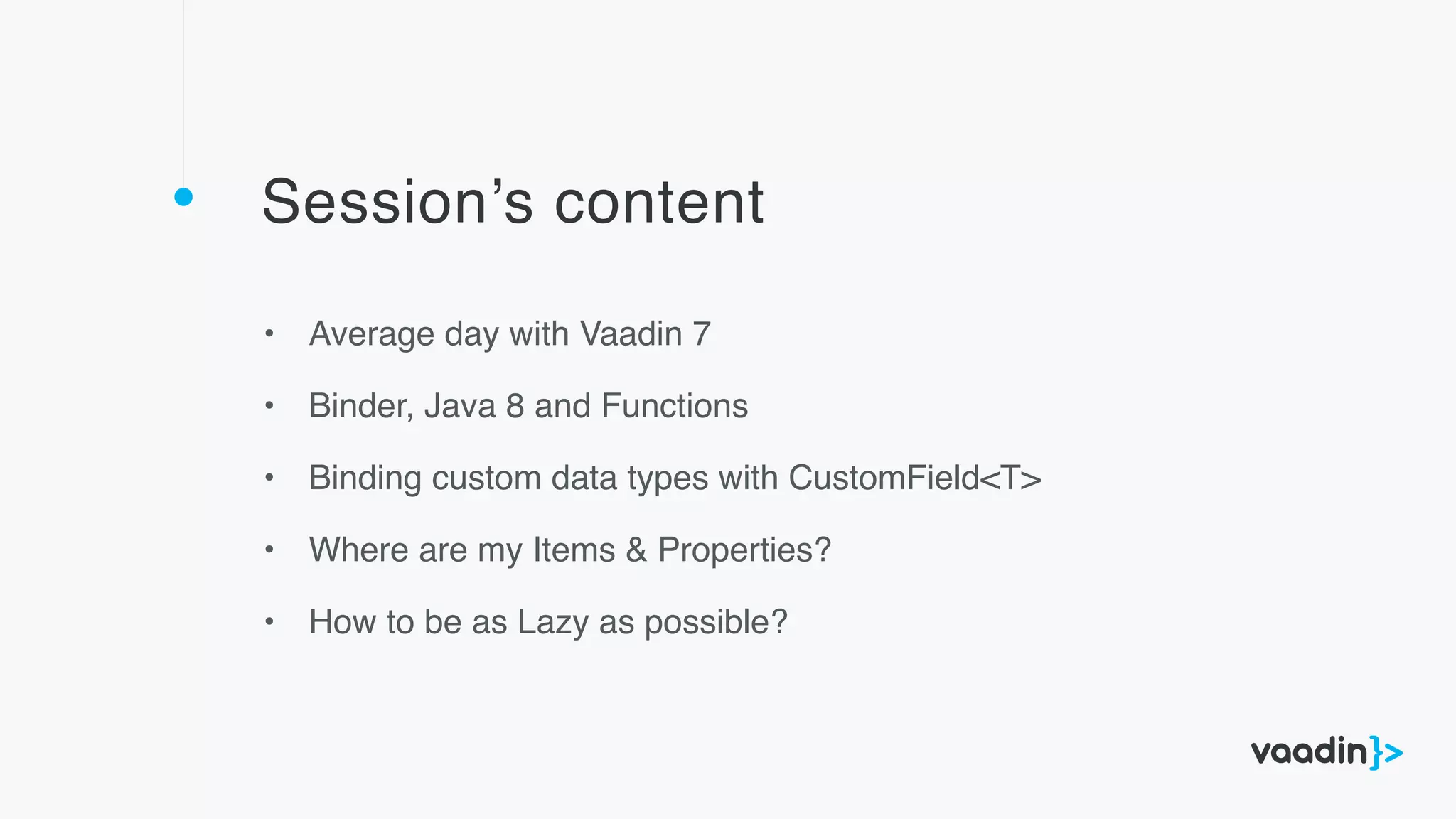 Session’s content
• Average day with Vaadin 7
• Binder, Java 8 and Functions
• Binding custom data types with CustomField<T>
• Where are my Items & Properties?
• How to be as Lazy as possible?
 