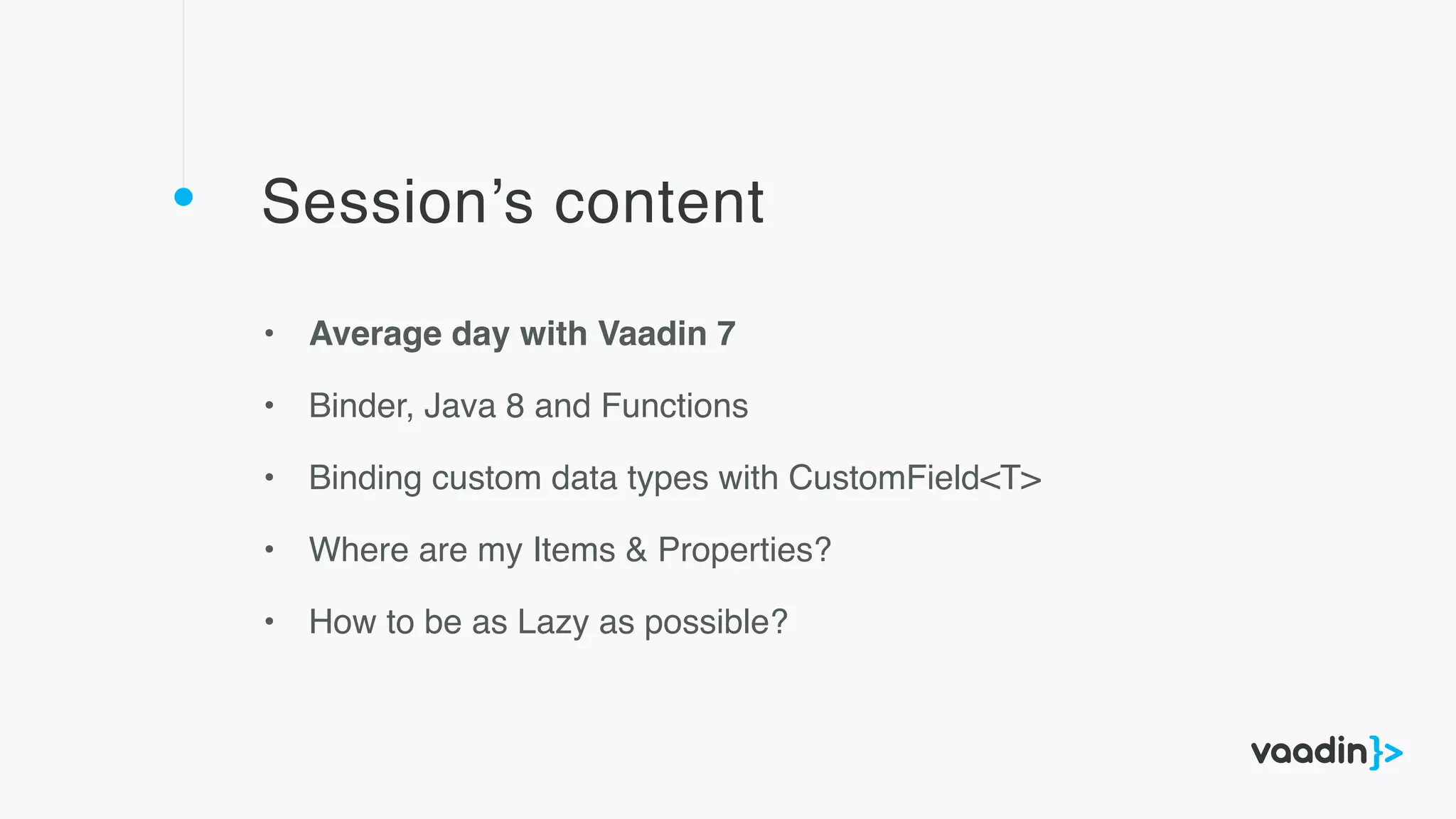 Session’s content
• Average day with Vaadin 7
• Binder, Java 8 and Functions
• Binding custom data types with CustomField<T>
• Where are my Items & Properties?
• How to be as Lazy as possible?
 